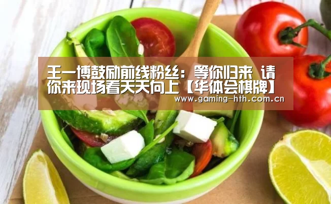 王一博鼓励前线粉丝：等你归来 请你来现场看天天向上【华体会棋牌】(图1)
