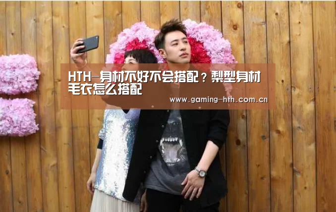 HTH-身材不好不会搭配？梨型身材毛衣怎么搭配(图1)