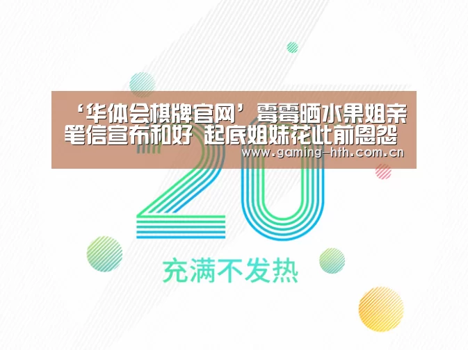 ‘华体会棋牌官网’霉霉晒水果姐亲笔信宣布和好 起底姐妹花此前恩怨(图4) 华体会棋牌