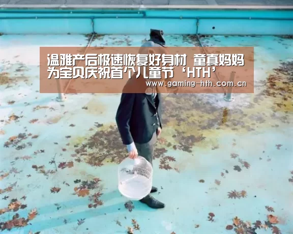 温雅产后极速恢复好身材 童真妈妈为宝贝庆祝首个儿童节‘HTH’(图2)