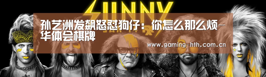 孙艺洲发飙怒怼狗仔:你怎么那么烦-华体会